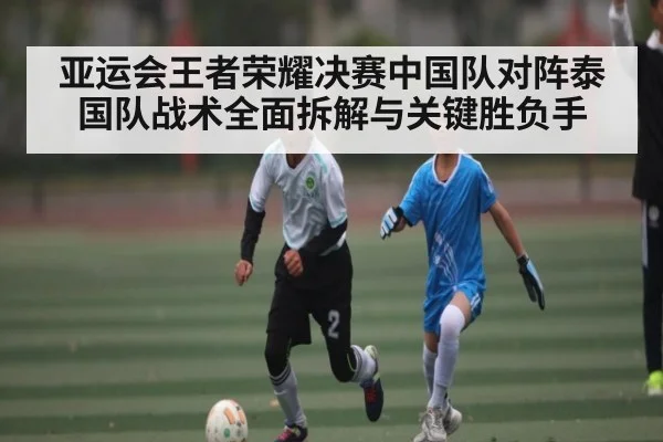 亚运会王者荣耀决赛中国队对阵泰国队战术全面拆解与关键胜负手